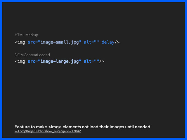 <img src="image-small.jpg" alt="">
<img src="image-large.jpg" alt="">
Feature to make <img> elements not load their images until needed
w3.org/Bugs/Public/show_bug.cgi?id=17842
HTML Markup
DOMContentLoaded
