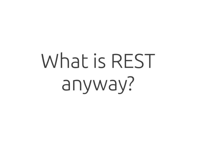 What is REST
anyway?
