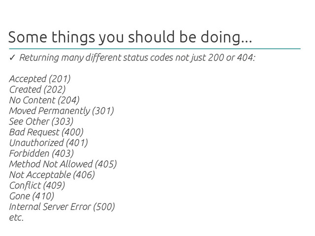 Some things you should be doing...
✓ Returning many different status codes not just 200 or 404:
Accepted (201)
Created (202)
No Content (204)
Moved Permanently (301)
See Other (303)
Bad Request (400)
Unauthorized (401)
Forbidden (403)
Method Not Allowed (405)
Not Acceptable (406)
Conflict (409)
Gone (410)
Internal Server Error (500)
etc.
