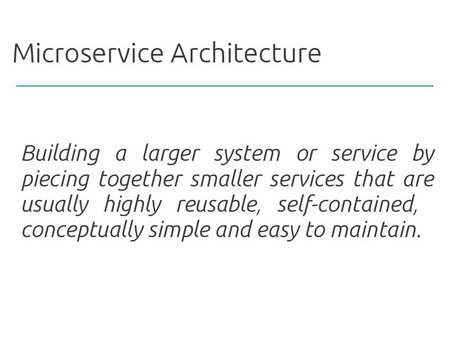 Microservice Architecture
Building a larger system or service by
piecing together smaller services that are
usually highly reusable, self-contained,
conceptually simple and easy to maintain.
