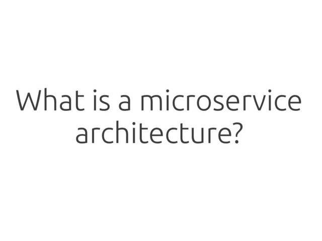 What is a microservice
architecture?
