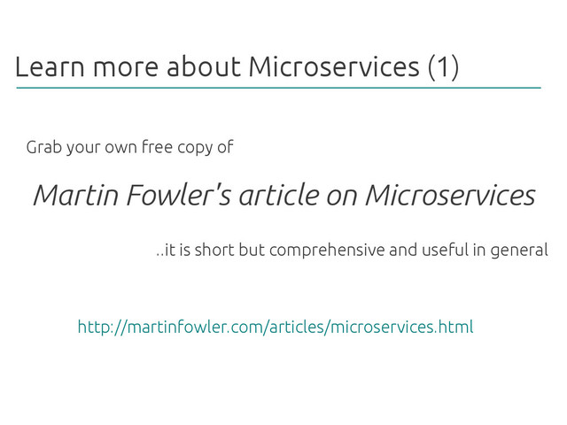 Learn more about Microservices (1)
Martin Fowler's article on Microservices
Grab your own free copy of
http://martinfowler.com/articles/microservices.html
..it is short but comprehensive and useful in general

