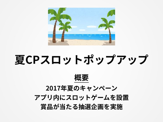 夏CPスロットポップアップ
2017年夏のキャンペーン
アプリ内にスロットゲームを設置
賞品が当たる抽選企画を実施
概要
