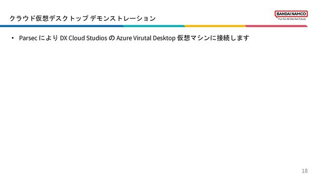 クラウド仮想デスクトップ デモンストレーション
18
• Parsec により DX Cloud Studios の Azure Virutal Desktop 仮想マシンに接続します
