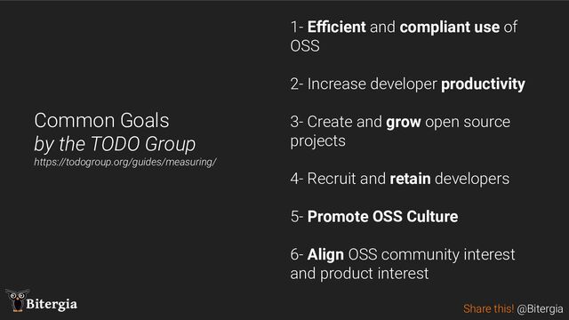 Share this! @Bitergia
Bitergia
Common Goals
by the TODO Group
https://todogroup.org/guides/measuring/
1- Eﬃcient and compliant use of
OSS
2- Increase developer productivity
3- Create and grow open source
projects
4- Recruit and retain developers
5- Promote OSS Culture
6- Align OSS community interest
and product interest
