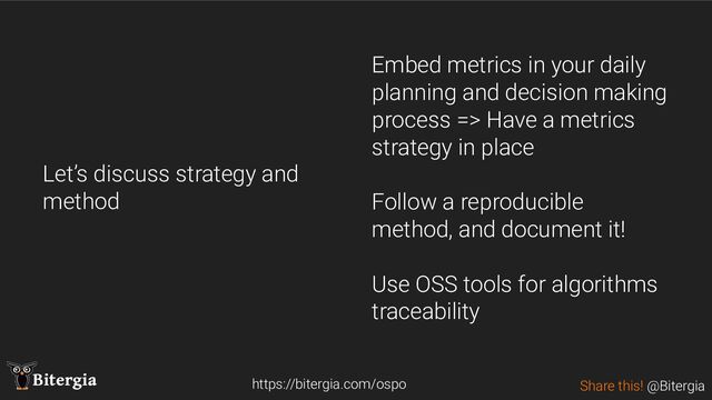 Share this! @Bitergia
Bitergia
Let’s discuss strategy and
method
https://bitergia.com/ospo
Embed metrics in your daily
planning and decision making
process => Have a metrics
strategy in place
Follow a reproducible
method, and document it!
Use OSS tools for algorithms
traceability
