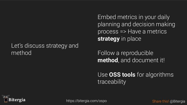 Share this! @Bitergia
Bitergia
Let’s discuss strategy and
method
https://bitergia.com/ospo
Embed metrics in your daily
planning and decision making
process => Have a metrics
strategy in place
Follow a reproducible
method, and document it!
Use OSS tools for algorithms
traceability
