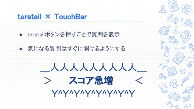 teratail × TouchBar
● teratailボタンを押すことで質問を表示
● 気になる質問はすぐに開けるようにする
＿人人人人人人人人人＿
＞ スコア急増 ＜
￣Y^Y^Y^Y^Y^Y^Y^Y￣
