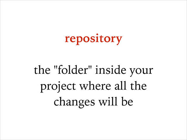repository
!
the "folder" inside your
project where all the
changes will be
