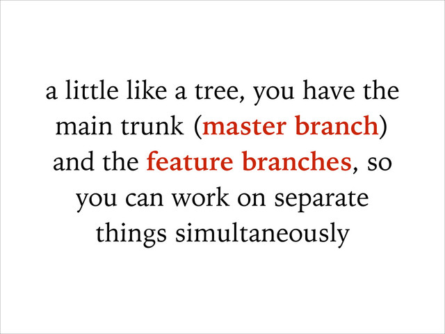 a little like a tree, you have the
main trunk (master branch)
and the feature branches, so
you can work on separate
things simultaneously
