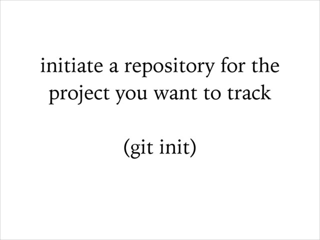 initiate a repository for the
project you want to track
!
(git init)
