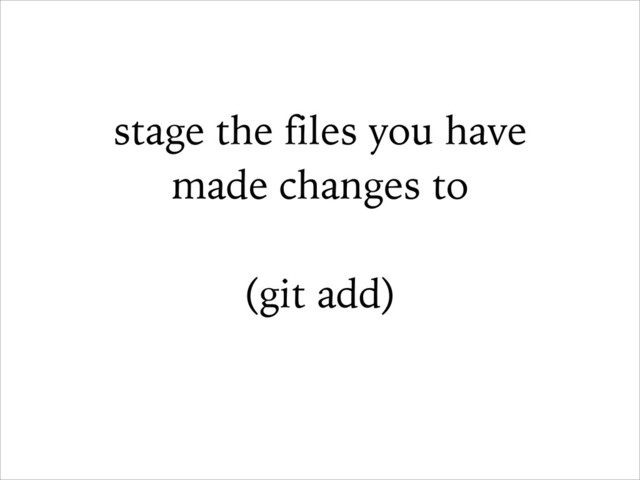 stage the files you have
made changes to
!
(git add)
