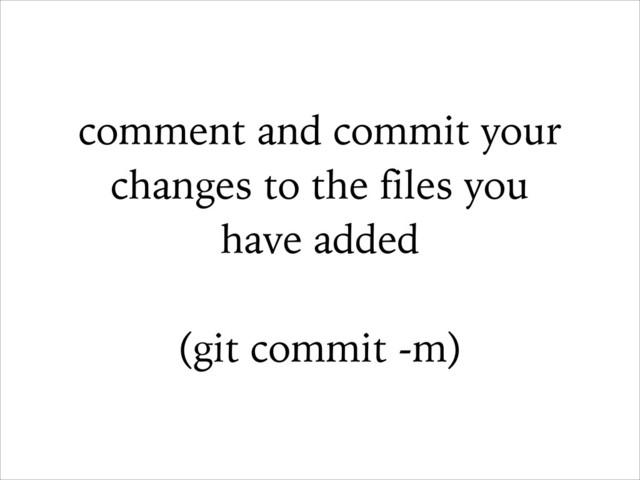 comment and commit your
changes to the files you
have added
!
(git commit -m)
