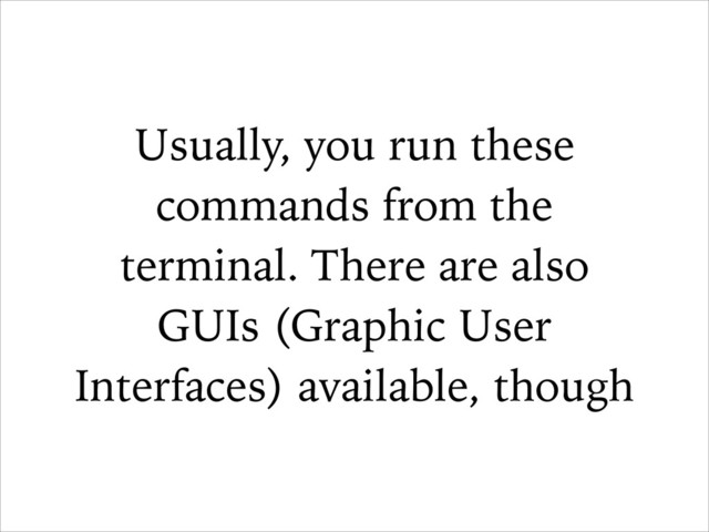 Usually, you run these
commands from the
terminal. There are also
GUIs (Graphic User
Interfaces) available, though
