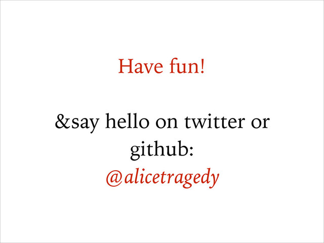 Have fun!
!
&say hello on twitter or
github:
@alicetragedy
