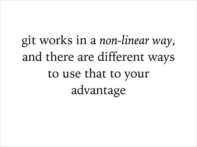 git works in a non-linear way,
and there are different ways
to use that to your
advantage

