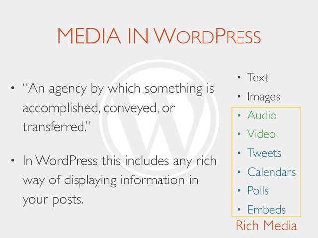 MEDIA IN WORDPRESS
• “An agency by which something is
accomplished, conveyed, or
transferred.”	

• In WordPress this includes any rich
way of displaying information in
your posts.
• Text	

• Images	

• Audio	

• Video	

• Tweets	

• Calendars	

• Polls	

• Embeds
Rich Media
