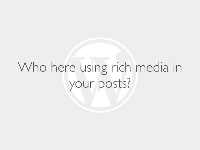 Who here using rich media in
your posts?
