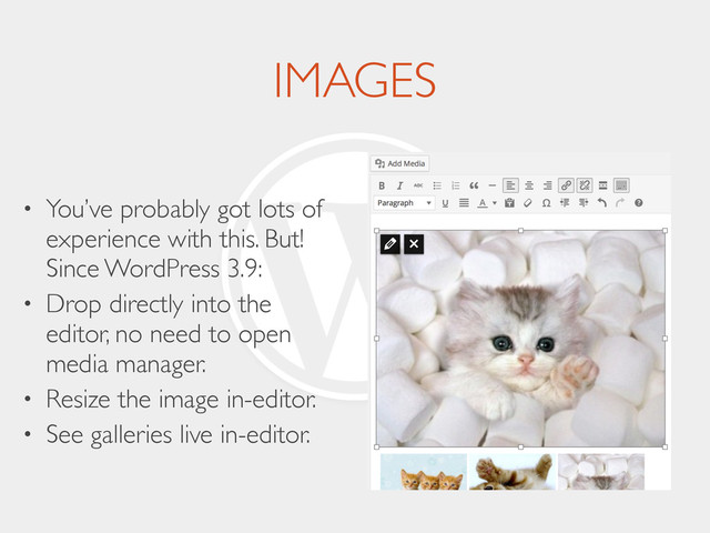 IMAGES
• You’ve probably got lots of
experience with this. But!
Since WordPress 3.9:	

• Drop directly into the
editor, no need to open
media manager.	

• Resize the image in-editor.	

• See galleries live in-editor.
