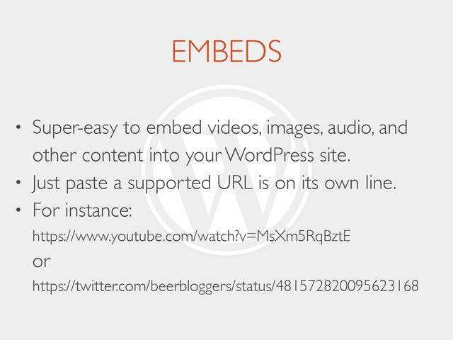 EMBEDS
• Super-easy to embed videos, images, audio, and
other content into your WordPress site.	

• Just paste a supported URL is on its own line.	

• For instance: 
https://www.youtube.com/watch?v=MsXm5RqBztE 
or 
https://twitter.com/beerbloggers/status/481572820095623168
