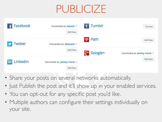 PUBLICIZE
• Share your posts on several networks automatically.	

• Just Publish the post and it’ll show up in your enabled services.	

• You can opt-out for any speciﬁc post you’d like.	

• Multiple authors can conﬁgure their settings individually on
your site.
