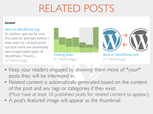 RELATED POSTS
• Keep your readers engaged by showing them more of *your*
posts they will be interested in.	

• Related content is automatically generated based on the content
of the post and any tags or categories if they exist. 
(Must have at least 10 published posts for related content to appear.)	

• A post’s featured image will appear as the thumbnail.
