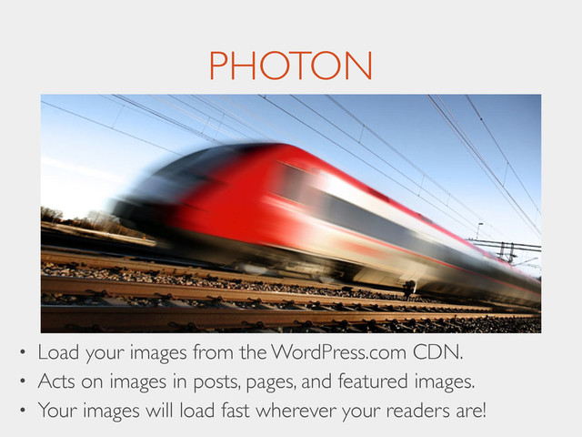 PHOTON
• Load your images from the WordPress.com CDN.	

• Acts on images in posts, pages, and featured images.	

• Your images will load fast wherever your readers are!
