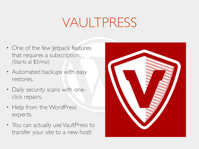 VAULTPRESS
• One of the few Jetpack features
that requires a subscription.
(Starts at $5/mo)	

• Automated backups with easy
restores.	

• Daily security scans with one-
click repairs.	

• Help from the WordPress
experts.	

• You can actually use VaultPress to
transfer your site to a new host!
