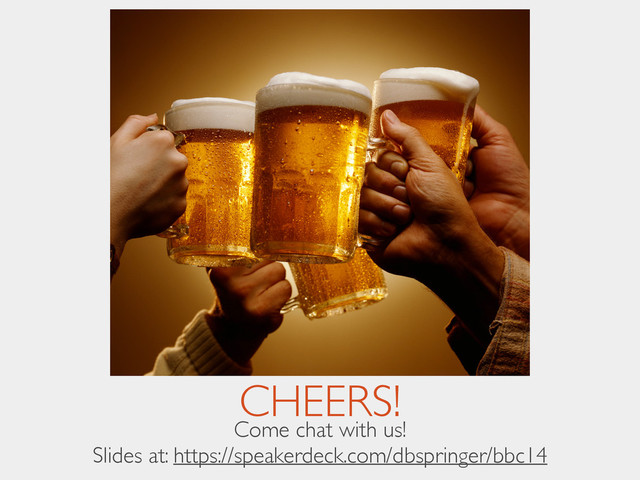 CHEERS!
Come chat with us! 
Slides at: https://speakerdeck.com/dbspringer/bbc14
