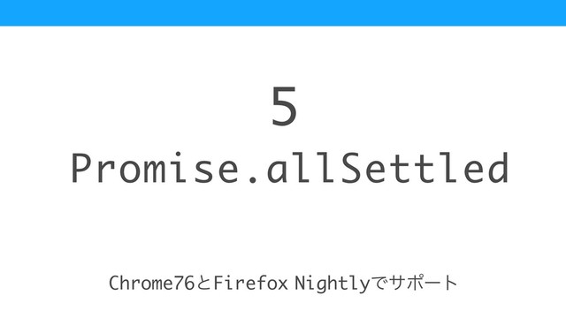 Promise.allSettled
5
Chrome76ͱFirefox NightlyͰαϙʔτ
