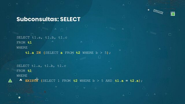 SELECT t1.a, t1.b, t1.c
FROM t1
WHERE
t1.a IN (SELECT a FROM t2 WHERE b > 5);
SELECT t1.a, t1.b, t1.c
FROM t1
WHERE
EXISTS (SELECT 1 FROM t2 WHERE b > 5 AND t1.a = t2.a);
Subconsultas: SELECT
