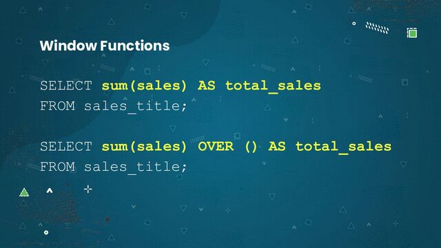 SELECT sum(sales) AS total_sales
FROM sales_title;
SELECT sum(sales) OVER () AS total_sales
FROM sales_title;
Window Functions
