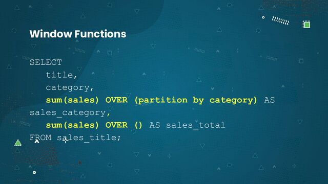 SELECT
title,
category,
sum(sales) OVER (partition by category) AS
sales_category,
sum(sales) OVER () AS sales_total
FROM sales_title;
Window Functions
