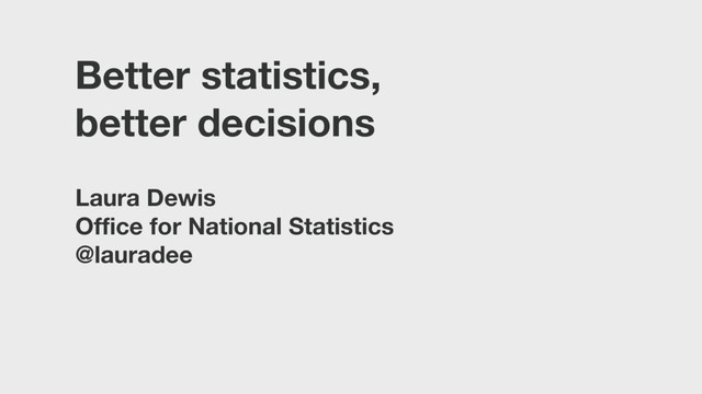 Better statistics,
better decisions
Laura Dewis
Office for National Statistics
@lauradee
