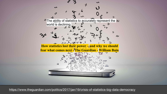 https://www.theguardian.com/politics/2017/jan/19/crisis-of-statistics-big-data-democracy
How statistics lost their power – and why we should
fear what comes next - The Guardian - William Bain
The  ability  of  statistics  to  accurately  represent  the  
world  is  declining.
