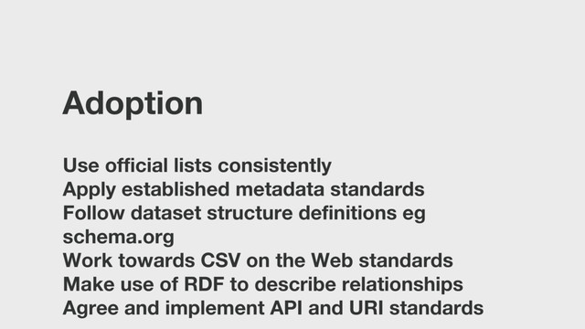 Adoption
Use official lists consistently
Apply established metadata standards
Follow dataset structure definitions eg
schema.org
Work towards CSV on the Web standards
Make use of RDF to describe relationships
Agree and implement API and URI standards
