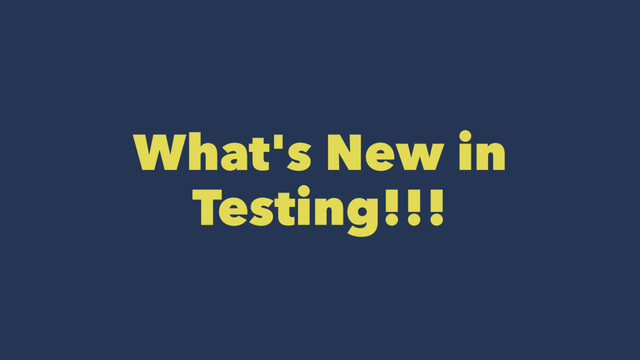 What's New in
Testing!!!
