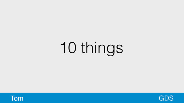 10 things
GDS
Tom
