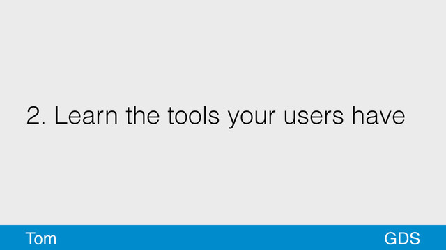 2. Learn the tools your users have
GDS
Tom

