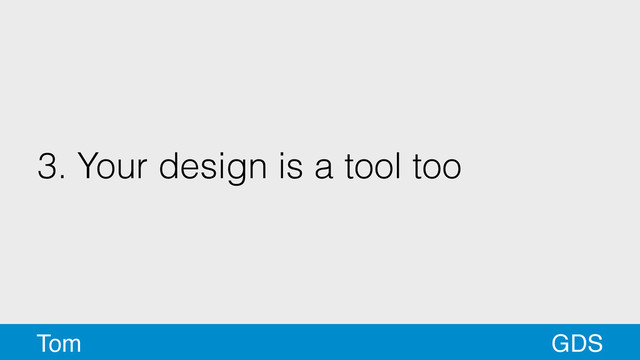3. Your design is a tool too
GDS
Tom
