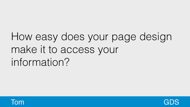 How easy does your page design
make it to access your
information?
GDS
Tom
