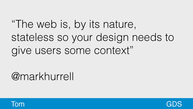 “The web is, by its nature,
stateless so your design needs to
give users some context”
!
@markhurrell
GDS
Tom
