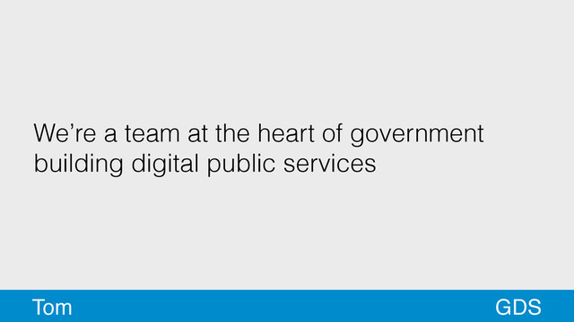 We’re a team at the heart of government
building digital public services
GDS
Tom

