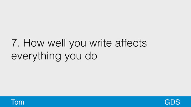 7. How well you write affects
everything you do
GDS
Tom

