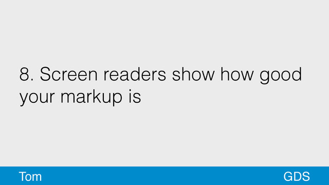 8. Screen readers show how good
your markup is
GDS
Tom
