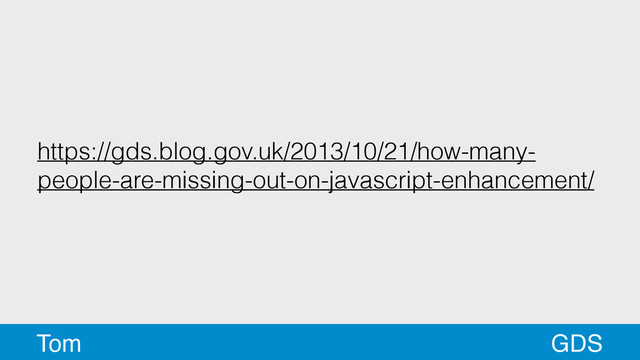 https://gds.blog.gov.uk/2013/10/21/how-many-
people-are-missing-out-on-javascript-enhancement/
GDS
Tom
