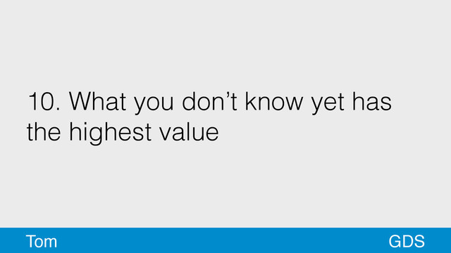 10. What you don’t know yet has
the highest value
GDS
Tom
