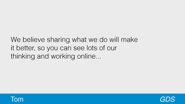 We believe sharing what we do will make
it better, so you can see lots of our
thinking and working online...
GDS
Tom
