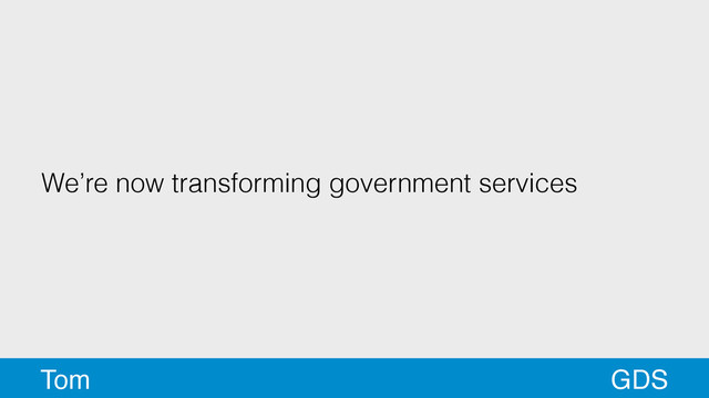 We’re now transforming government services
GDS
Tom
