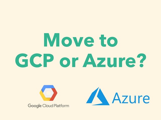 Move to


GCP or Azure?
